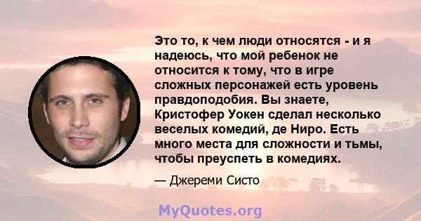 Это то, к чем люди относятся - и я надеюсь, что мой ребенок не относится к тому, что в игре сложных персонажей есть уровень правдоподобия. Вы знаете, Кристофер Уокен сделал несколько веселых комедий, де Ниро. Есть много 