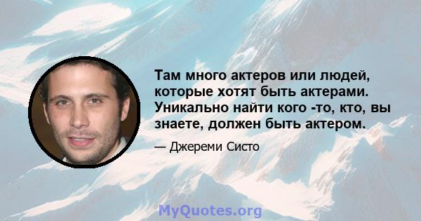 Там много актеров или людей, которые хотят быть актерами. Уникально найти кого -то, кто, вы знаете, должен быть актером.