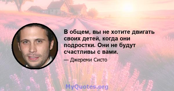 В общем, вы не хотите двигать своих детей, когда они подростки. Они не будут счастливы с вами.