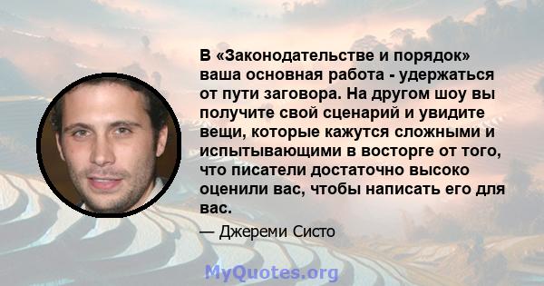 В «Законодательстве и порядок» ваша основная работа - удержаться от пути заговора. На другом шоу вы получите свой сценарий и увидите вещи, которые кажутся сложными и испытывающими в восторге от того, что писатели