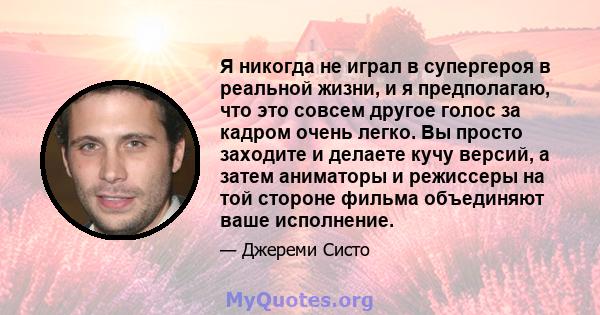 Я никогда не играл в супергероя в реальной жизни, и я предполагаю, что это совсем другое голос за кадром очень легко. Вы просто заходите и делаете кучу версий, а затем аниматоры и режиссеры на той стороне фильма