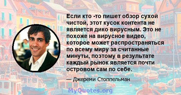 Если кто -то пишет обзор сухой чистой, этот кусок контента не является дико вирусным. Это не похоже на вирусное видео, которое может распространяться по всему миру за считанные минуты, поэтому в результате каждый рынок