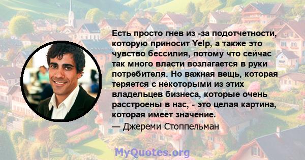 Есть просто гнев из -за подотчетности, которую приносит Yelp, а также это чувство бессилия, потому что сейчас так много власти возлагается в руки потребителя. Но важная вещь, которая теряется с некоторыми из этих