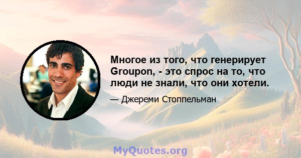 Многое из того, что генерирует Groupon, - это спрос на то, что люди не знали, что они хотели.