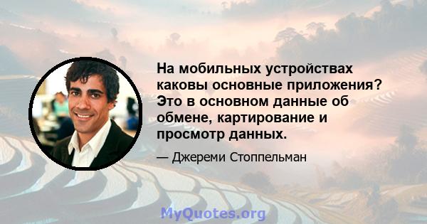 На мобильных устройствах каковы основные приложения? Это в основном данные об обмене, картирование и просмотр данных.