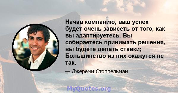 Начав компанию, ваш успех будет очень зависеть от того, как вы адаптируетесь. Вы собираетесь принимать решения, вы будете делать ставки; Большинство из них окажутся не так.