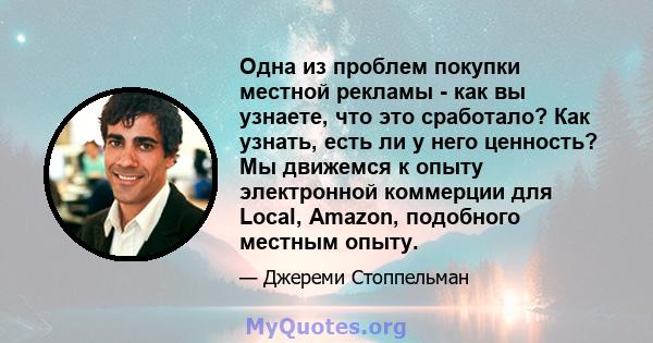 Одна из проблем покупки местной рекламы - как вы узнаете, что это сработало? Как узнать, есть ли у него ценность? Мы движемся к опыту электронной коммерции для Local, Amazon, подобного местным опыту.