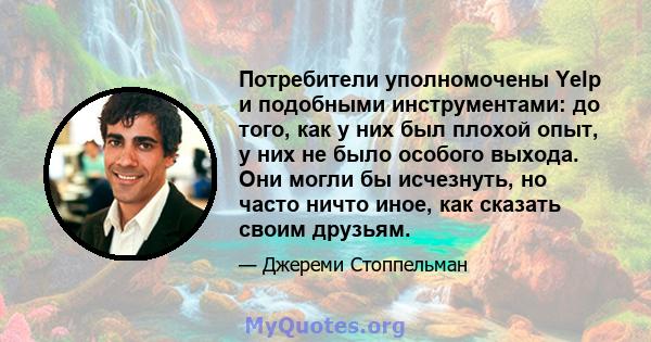 Потребители уполномочены Yelp и подобными инструментами: до того, как у них был плохой опыт, у них не было особого выхода. Они могли бы исчезнуть, но часто ничто иное, как сказать своим друзьям.