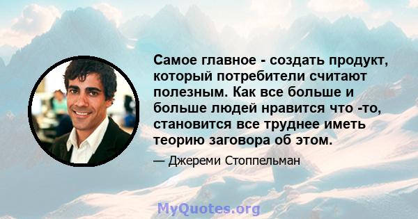 Самое главное - создать продукт, который потребители считают полезным. Как все больше и больше людей нравится что -то, становится все труднее иметь теорию заговора об этом.