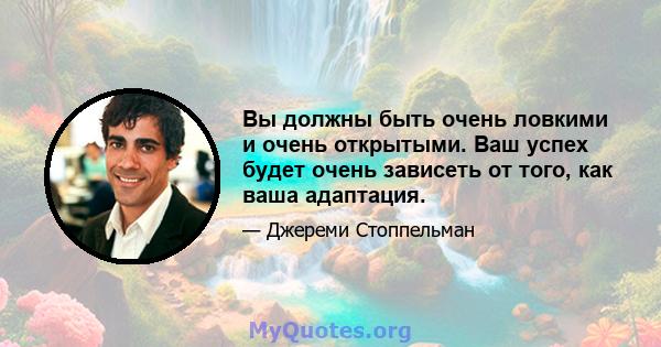 Вы должны быть очень ловкими и очень открытыми. Ваш успех будет очень зависеть от того, как ваша адаптация.