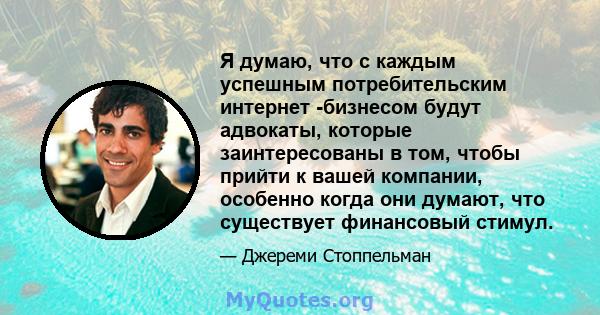 Я думаю, что с каждым успешным потребительским интернет -бизнесом будут адвокаты, которые заинтересованы в том, чтобы прийти к вашей компании, особенно когда они думают, что существует финансовый стимул.