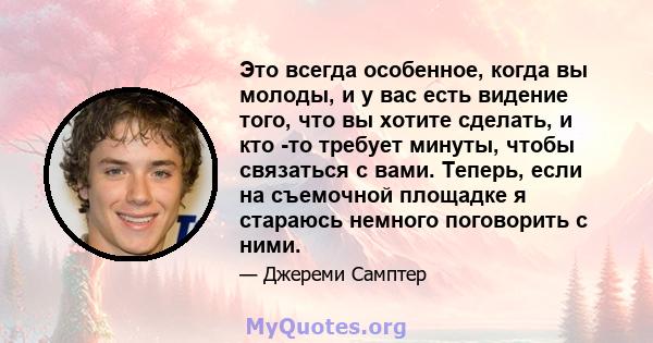 Это всегда особенное, когда вы молоды, и у вас есть видение того, что вы хотите сделать, и кто -то требует минуты, чтобы связаться с вами. Теперь, если на съемочной площадке я стараюсь немного поговорить с ними.