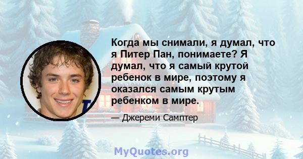 Когда мы снимали, я думал, что я Питер Пан, понимаете? Я думал, что я самый крутой ребенок в мире, поэтому я оказался самым крутым ребенком в мире.