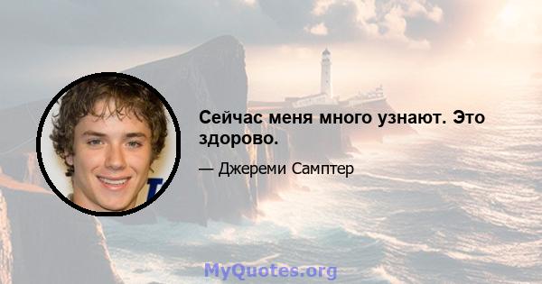 Сейчас меня много узнают. Это здорово.