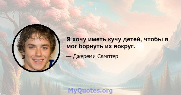 Я хочу иметь кучу детей, чтобы я мог борнуть их вокруг.