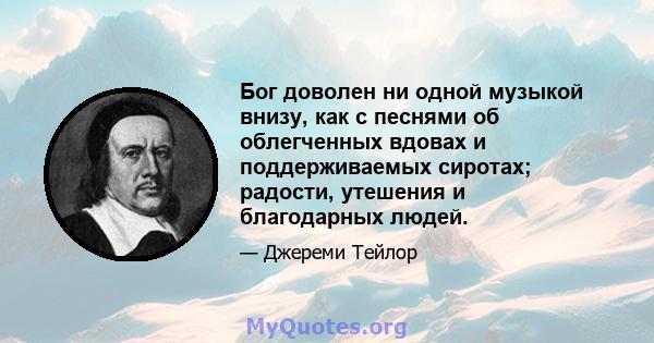 Бог доволен ни одной музыкой внизу, как с песнями об облегченных вдовах и поддерживаемых сиротах; радости, утешения и благодарных людей.