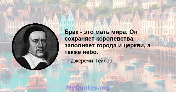 Брак - это мать мира. Он сохраняет королевства, заполняет города и церкви, а также небо.