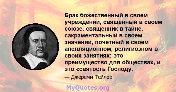 Брак божественный в своем учреждении, священный в своем союзе, священник в тайне, сакраментальный в своем значении, почетный в своем апелляционном, религиозном в своих занятиях: это преимущество для обществах, и это