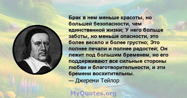 Брак в нем меньше красоты, но большей безопасности, чем единственной жизни; У него больше заботы, но меньше опасности, это более весело и более грустно; Это полнее печали и полнее радостей; Он лежит под большим