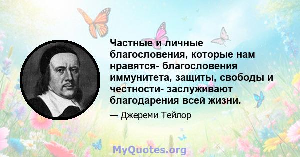 Частные и личные благословения, которые нам нравятся- благословения иммунитета, защиты, свободы и честности- заслуживают благодарения всей жизни.