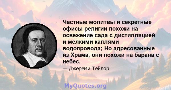 Частные молитвы и секретные офисы религии похожи на освежение сада с дистилляцией и мелкими каплями водопровода; Но адресованные из Храма, они похожи на барана с небес.