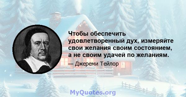 Чтобы обеспечить удовлетворенный дух, измеряйте свои желания своим состоянием, а не своим удачей по желаниям.