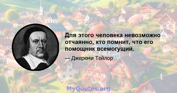 Для этого человека невозможно отчаянно, кто помнит, что его помощник всемогущий.