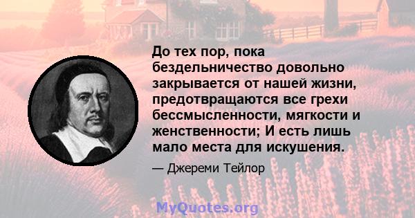 До тех пор, пока бездельничество довольно закрывается от нашей жизни, предотвращаются все грехи бессмысленности, мягкости и женственности; И есть лишь мало места для искушения.