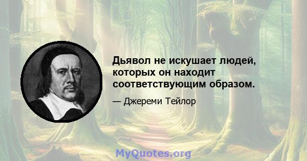 Дьявол не искушает людей, которых он находит соответствующим образом.