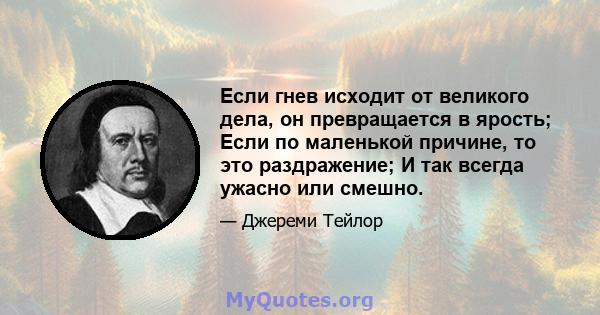 Если гнев исходит от великого дела, он превращается в ярость; Если по маленькой причине, то это раздражение; И так всегда ужасно или смешно.