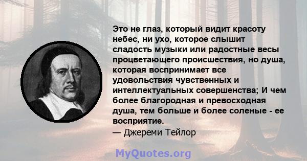 Это не глаз, который видит красоту небес, ни ухо, которое слышит сладость музыки или радостные весы процветающего происшествия, но душа, которая воспринимает все удовольствия чувственных и интеллектуальных совершенства; 