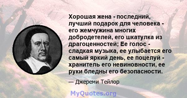 Хорошая жена - последний, лучший подарок для человека - его жемчужина многих добродетелей, его шкатулка из драгоценностей; Ее голос - сладкая музыка, ее улыбается его самый яркий день, ее поцелуй - хранитель его