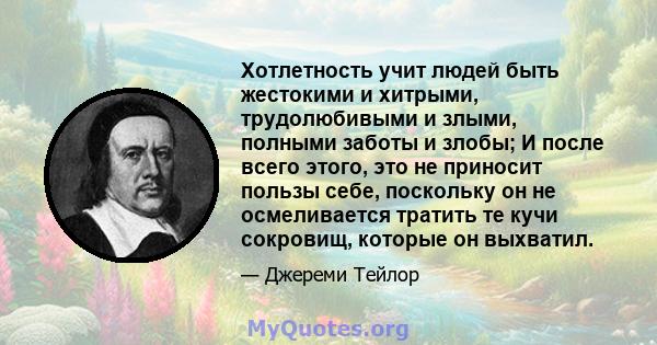 Хотлетность учит людей быть жестокими и хитрыми, трудолюбивыми и злыми, полными заботы и злобы; И после всего этого, это не приносит пользы себе, поскольку он не осмеливается тратить те кучи сокровищ, которые он