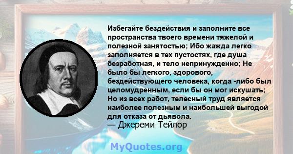 Избегайте бездействия и заполните все пространства твоего времени тяжелой и полезной занятостью; Ибо жажда легко заполняется в тех пустостях, где душа безработная, и тело непринужденно; Не было бы легкого, здорового,