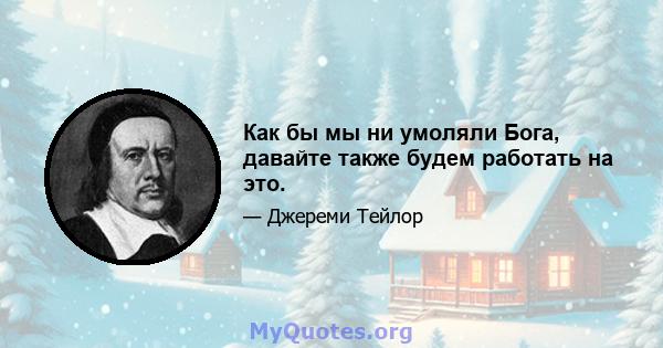 Как бы мы ни умоляли Бога, давайте также будем работать на это.