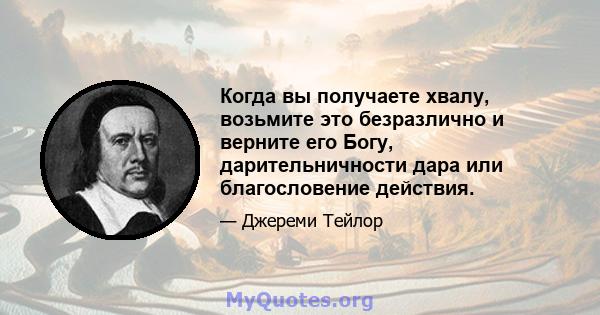 Когда вы получаете хвалу, возьмите это безразлично и верните его Богу, дарительничности дара или благословение действия.