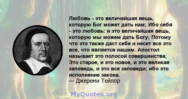 Любовь - это величайшая вещь, которую Бог может дать нам; Ибо себя - это любовь: и это величайшая вещь, которую мы можем дать Богу; Потому что это также даст себе и несет все это все, что является нашим. Апостол