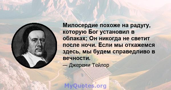 Милосердие похоже на радугу, которую Бог установил в облаках; Он никогда не светит после ночи. Если мы откажемся здесь, мы будем справедливо в вечности.