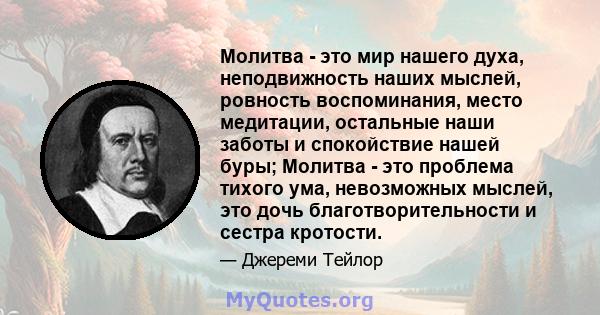 Молитва - это мир нашего духа, неподвижность наших мыслей, ровность воспоминания, место медитации, остальные наши заботы и спокойствие нашей буры; Молитва - это проблема тихого ума, невозможных мыслей, это дочь