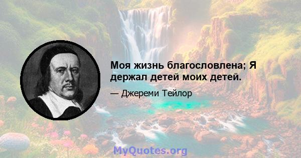 Моя жизнь благословлена; Я держал детей моих детей.