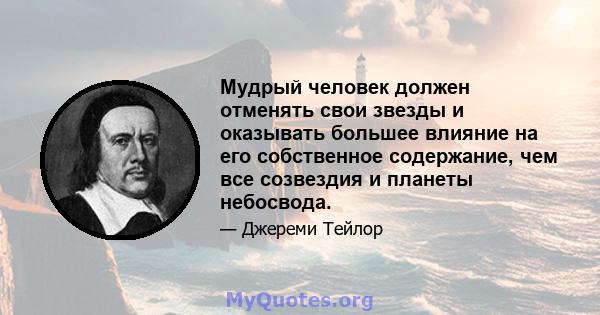 Мудрый человек должен отменять свои звезды и оказывать большее влияние на его собственное содержание, чем все созвездия и планеты небосвода.