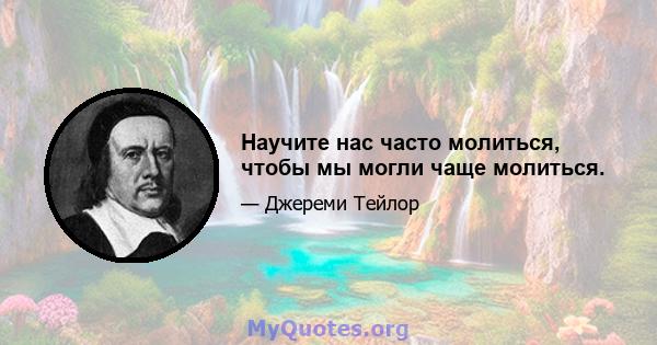 Научите нас часто молиться, чтобы мы могли чаще молиться.