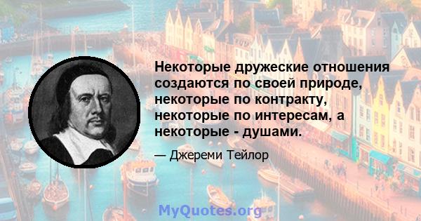 Некоторые дружеские отношения создаются по своей природе, некоторые по контракту, некоторые по интересам, а некоторые - душами.