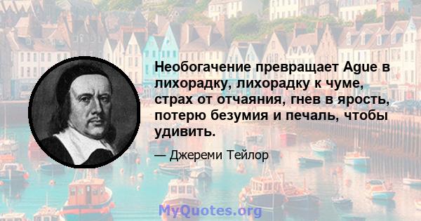 Необогачение превращает Ague в лихорадку, лихорадку к чуме, страх от отчаяния, гнев в ярость, потерю безумия и печаль, чтобы удивить.