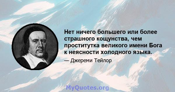 Нет ничего большего или более страшного кощунства, чем проститутка великого имени Бога к неясности холодного языка.