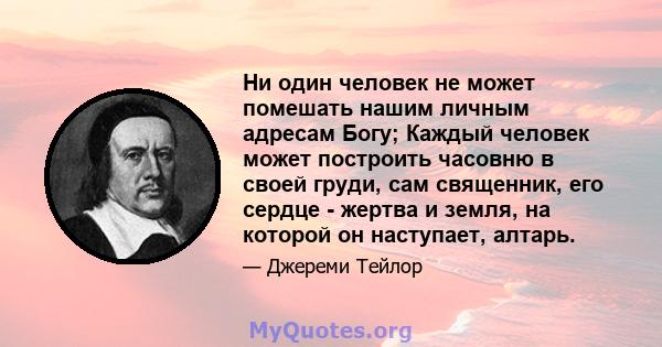 Ни один человек не может помешать нашим личным адресам Богу; Каждый человек может построить часовню в своей груди, сам священник, его сердце - жертва и земля, на которой он наступает, алтарь.