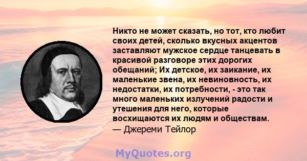 Никто не может сказать, но тот, кто любит своих детей, сколько вкусных акцентов заставляют мужское сердце танцевать в красивой разговоре этих дорогих обещаний; Их детское, их заикание, их маленькие звена, их