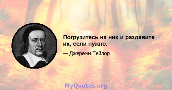 Погрузитесь на них и раздавите их, если нужно.