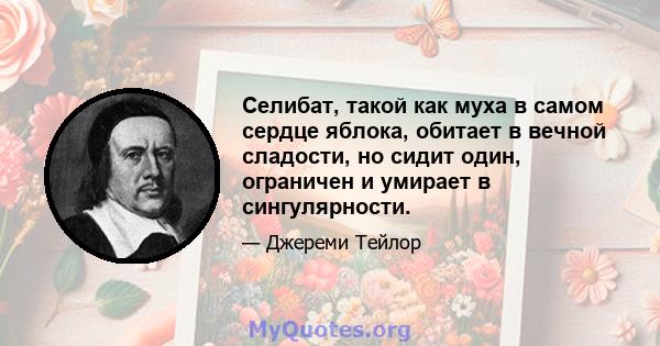 Селибат, такой как муха в самом сердце яблока, обитает в вечной сладости, но сидит один, ограничен и умирает в сингулярности.