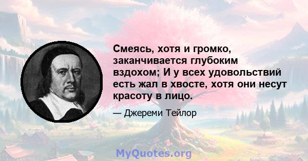 Смеясь, хотя и громко, заканчивается глубоким вздохом; И у всех удовольствий есть жал в хвосте, хотя они несут красоту в лицо.